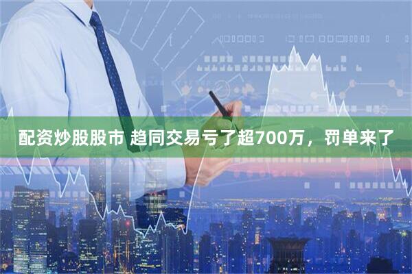 配资炒股股市 趋同交易亏了超700万，罚单来了