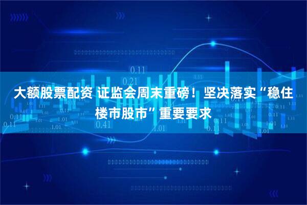 大额股票配资 证监会周末重磅！坚决落实“稳住楼市股市”重要要求