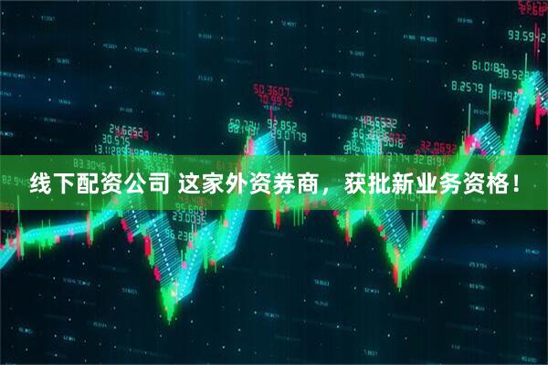 线下配资公司 这家外资券商，获批新业务资格！