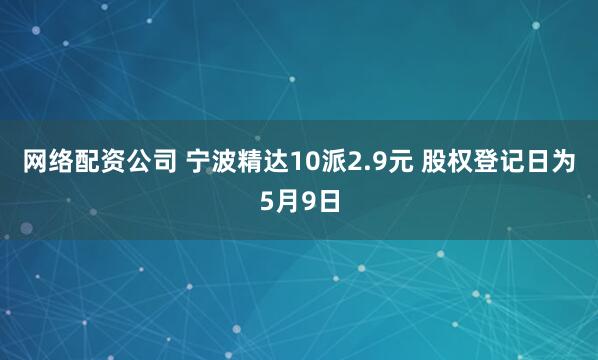 网络配资公司 宁波精达10派2.9元 股权登记日为5月9日