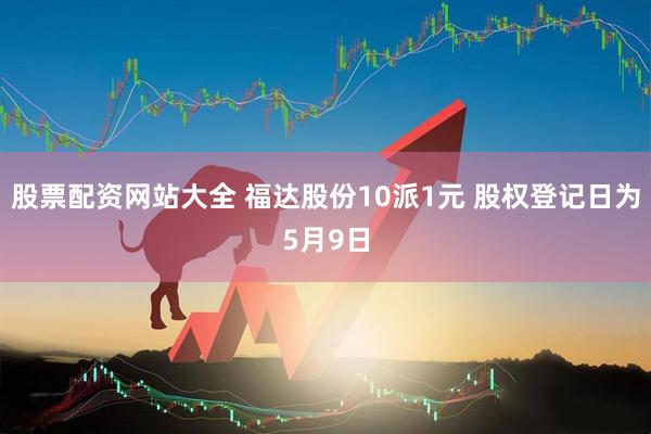 股票配资网站大全 福达股份10派1元 股权登记日为5月9日