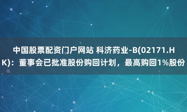 中国股票配资门户网站 科济药业-B(02171.HK)：董事会已批准股份购回计划，最高购回1%股份