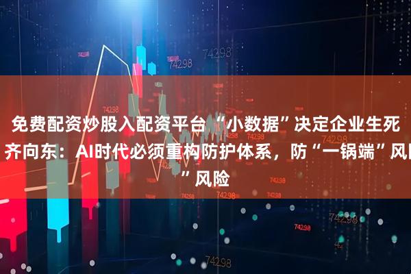 免费配资炒股入配资平台 “小数据”决定企业生死？齐向东：AI时代必须重构防护体系，防“一锅端”风险