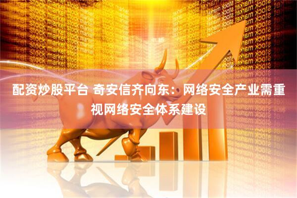 配资炒股平台 奇安信齐向东：网络安全产业需重视网络安全体系建设