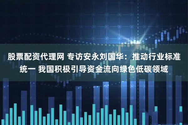 股票配资代理网 专访安永刘国华：推动行业标准统一 我国积极引导资金流向绿色低碳领域