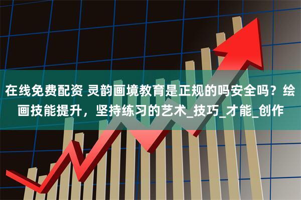 在线免费配资 灵韵画境教育是正规的吗安全吗？绘画技能提升，坚持练习的艺术_技巧_才能_创作