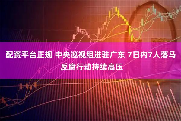 配资平台正规 中央巡视组进驻广东 7日内7人落马 反腐行动持续高压