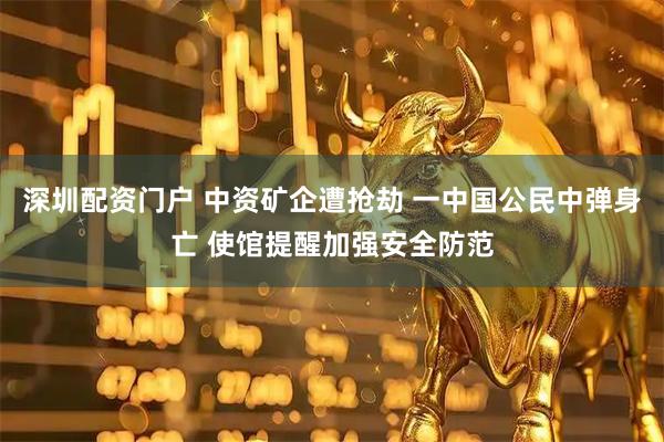 深圳配资门户 中资矿企遭抢劫 一中国公民中弹身亡 使馆提醒加强安全防范