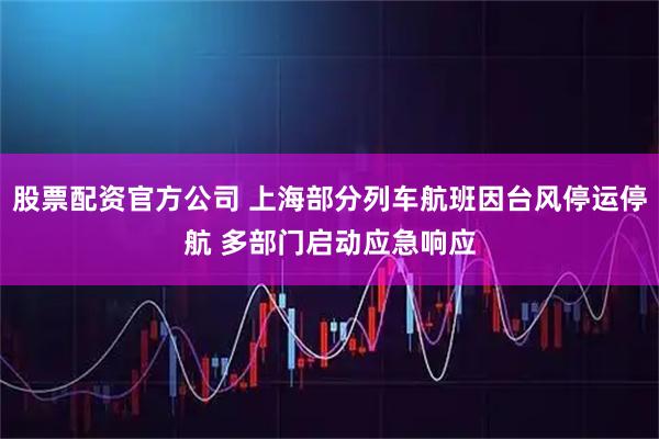 股票配资官方公司 上海部分列车航班因台风停运停航 多部门启动应急响应