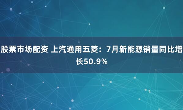 股票市场配资 上汽通用五菱：7月新能源销量同比增长50.9%