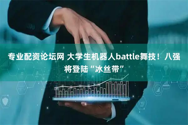 专业配资论坛网 大学生机器人battle舞技！八强将登陆“冰丝带”