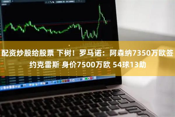 配资炒股给股票 下树！罗马诺：阿森纳7350万欧签约克雷斯 身价7500万欧 54球13助