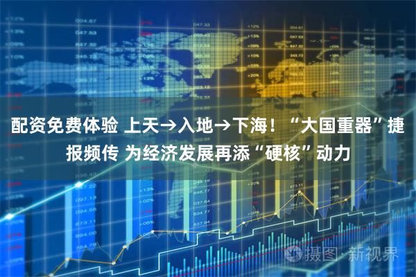 配资免费体验 上天→入地→下海！“大国重器”捷报频传 为经济发展再添“硬核”动力