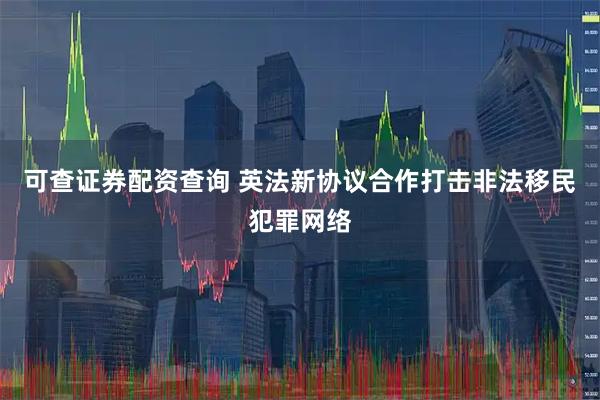 可查证券配资查询 英法新协议合作打击非法移民犯罪网络