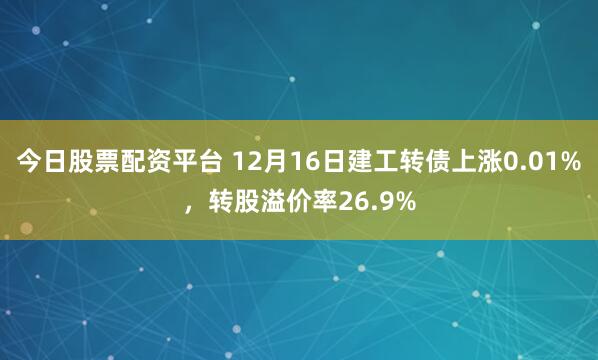今日股票配资平台 12月16日建工转债上涨0.01%，转股溢价率26.9%