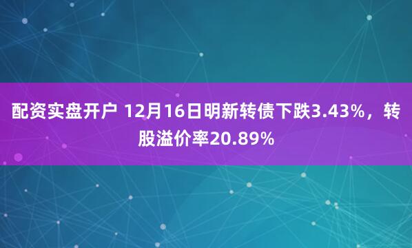 配资实盘开户 12月16日明新转债下跌3.43%，转股溢价率20.89%